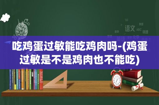 吃鸡蛋过敏能吃鸡肉吗-(鸡蛋过敏是不是鸡肉也不能吃)