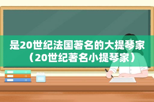 是20世纪法国著名的大提琴家（20世纪著名小提琴家）