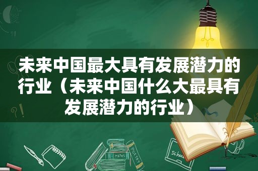 未来中国最大具有发展潜力的行业（未来中国什么大最具有发展潜力的行业）