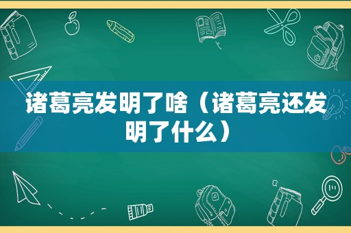 诸葛亮发明了啥（诸葛亮还发明了什么）