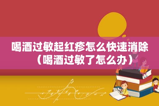 喝酒过敏起红疹怎么快速消除（喝酒过敏了怎么办）