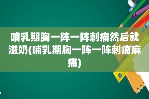 哺乳期胸一阵一阵刺痛然后就溢奶(哺乳期胸一阵一阵刺痛麻痛)