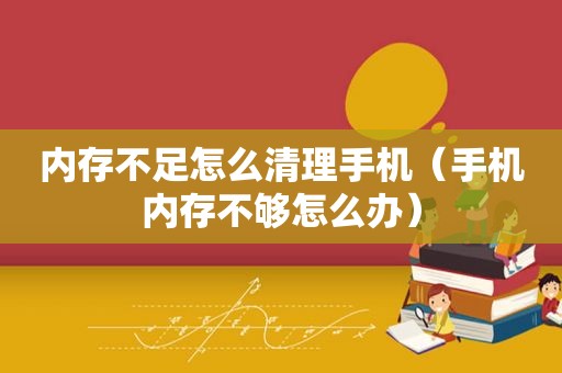 内存不足怎么清理手机（手机内存不够怎么办）