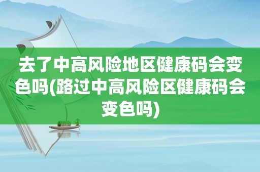 去了中高风险地区健康码会变色吗(路过中高风险区健康码会变色吗)