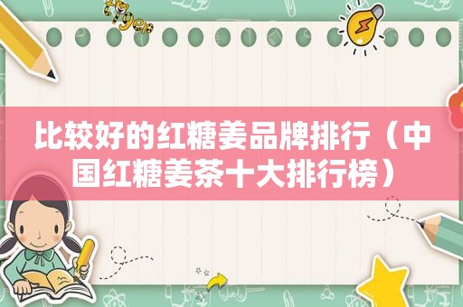 比较好的红糖姜品牌排行（中国红糖姜茶十大排行榜）