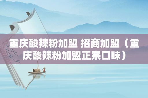 重庆酸辣粉加盟 招商加盟（重庆酸辣粉加盟正宗口味）