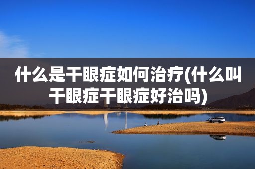 什么是干眼症如何治疗(什么叫干眼症干眼症好治吗)