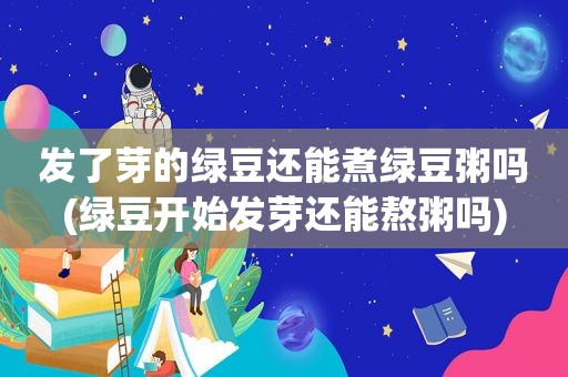 发了芽的绿豆还能煮绿豆粥吗(绿豆开始发芽还能熬粥吗)