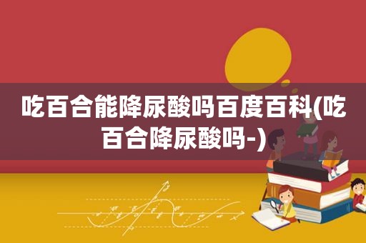 吃百合能降尿酸吗百度百科(吃百合降尿酸吗-)