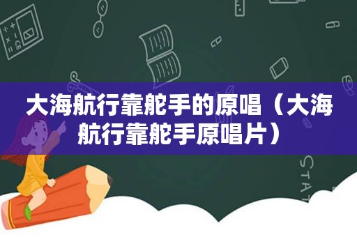 大海航行靠舵手的原唱（大海航行靠舵手原唱片）
