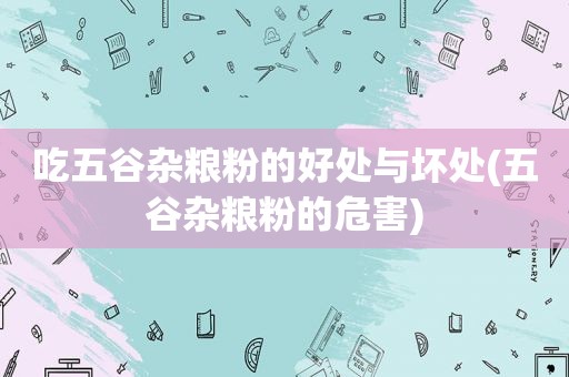 吃五谷杂粮粉的好处与坏处(五谷杂粮粉的危害)