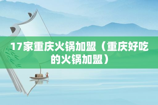 17家重庆火锅加盟（重庆好吃的火锅加盟）