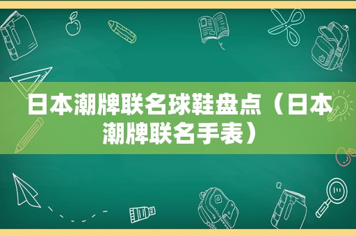 日本潮牌联名球鞋盘点（日本潮牌联名手表）