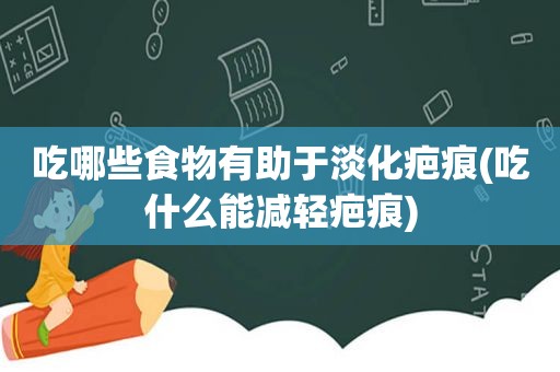 吃哪些食物有助于淡化疤痕(吃什么能减轻疤痕)