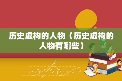 历史虚构的人物（历史虚构的人物有哪些）