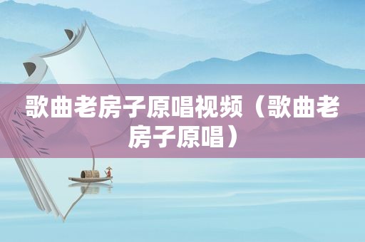 歌曲老房子原唱视频（歌曲老房子原唱）