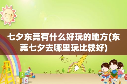 七夕东莞有什么好玩的地方(东莞七夕去哪里玩比较好)