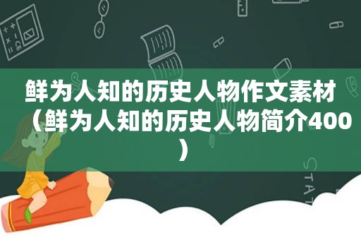 鲜为人知的历史人物作文素材（鲜为人知的历史人物简介400）