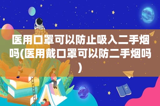 医用口罩可以防止吸入二手烟吗(医用戴口罩可以防二手烟吗)