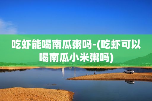 吃虾能喝南瓜粥吗-(吃虾可以喝南瓜小米粥吗)