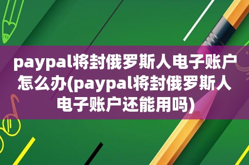 paypal将封俄罗斯人电子账户怎么办(paypal将封俄罗斯人电子账户还能用吗)