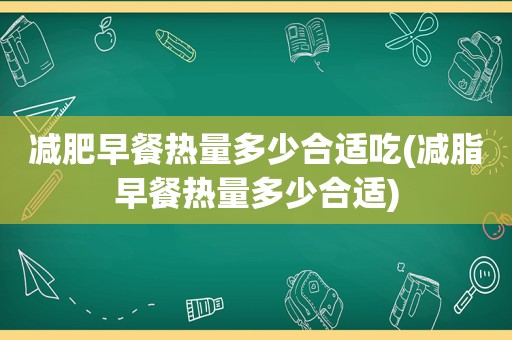 减肥早餐热量多少合适吃(减脂早餐热量多少合适)