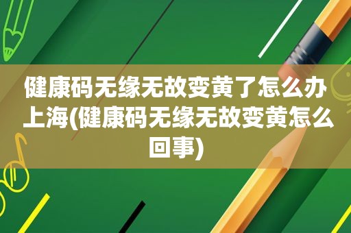 健康码无缘无故变黄了怎么办 上海(健康码无缘无故变黄怎么回事)