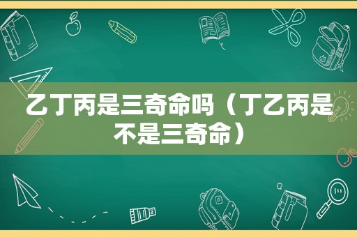乙丁丙是三奇命吗（丁乙丙是不是三奇命）
