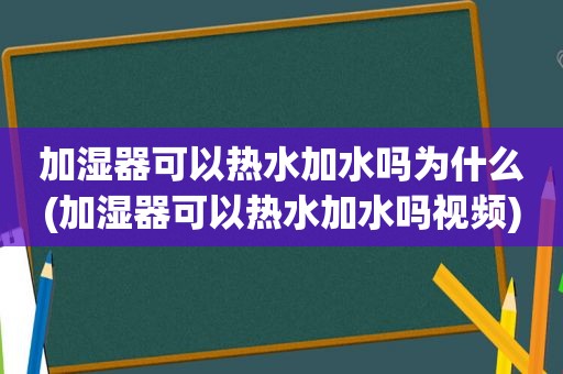 加湿器可以热水加水吗为什么(加湿器可以热水加水吗视频)