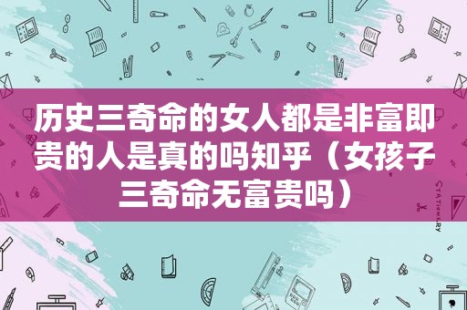 历史三奇命的女人都是非富即贵的人是真的吗知乎（女孩子三奇命无富贵吗）