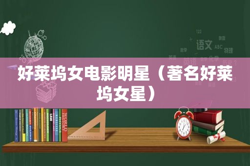 好莱坞女电影明星（著名好莱坞女星）