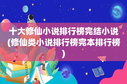 十大修仙小说排行榜完结小说(修仙类小说排行榜完本排行榜)