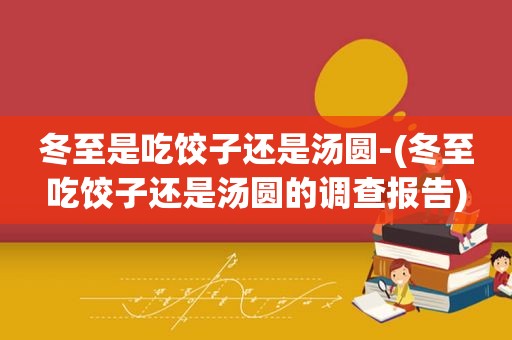 冬至是吃饺子还是汤圆-(冬至吃饺子还是汤圆的调查报告)