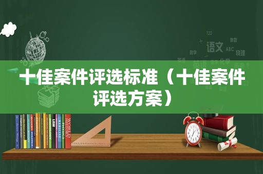 十佳案件评选标准（十佳案件评选方案）