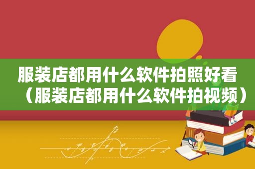 服装店都用什么软件拍照好看（服装店都用什么软件拍视频）