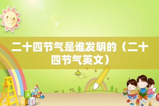 二十四节气是谁发明的（二十四节气英文）