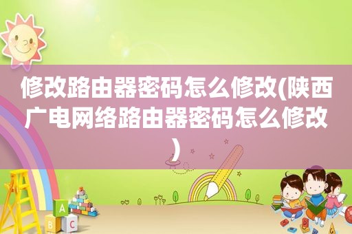 修改路由器密码怎么修改(陕西广电网络路由器密码怎么修改)