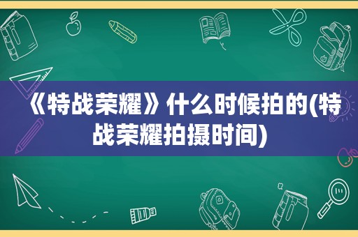 《特战荣耀》什么时候拍的(特战荣耀拍摄时间)