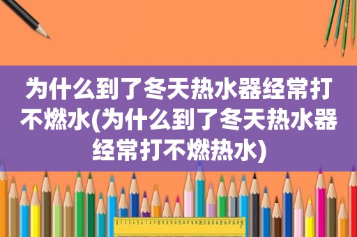 为什么到了冬天热水器经常打不燃水(为什么到了冬天热水器经常打不燃热水)