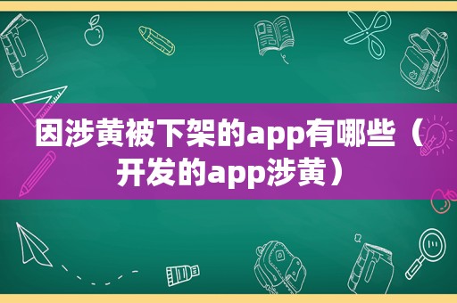 因涉黄被下架的app有哪些（开发的app涉黄）