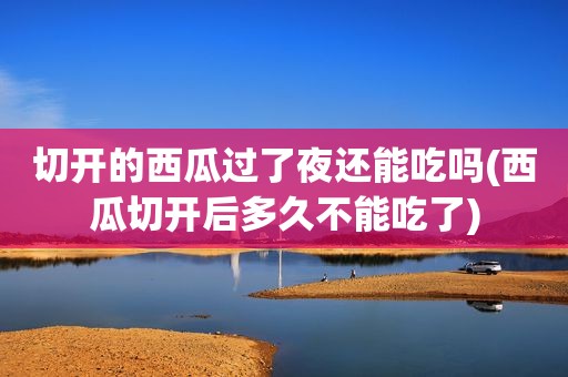 切开的西瓜过了夜还能吃吗(西瓜切开后多久不能吃了)