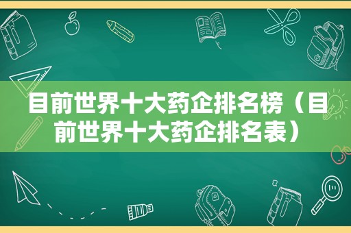 目前世界十大药企排名榜（目前世界十大药企排名表）