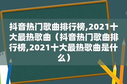 抖音热门歌曲排行榜,2021十大最热歌曲（抖音热门歌曲排行榜,2021十大最热歌曲是什么）