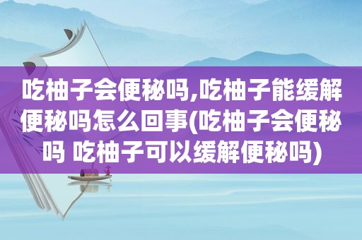 吃柚子会便秘吗,吃柚子能缓解便秘吗怎么回事(吃柚子会便秘吗 吃柚子可以缓解便秘吗)