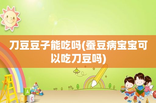 刀豆豆子能吃吗(蚕豆病宝宝可以吃刀豆吗)