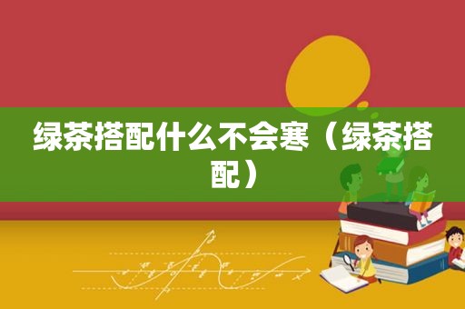绿茶搭配什么不会寒（绿茶搭配）