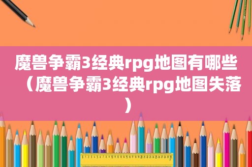 魔兽争霸3经典rpg地图有哪些（魔兽争霸3经典rpg地图失落）