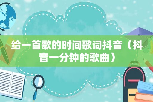 给一首歌的时间歌词抖音(抖音一分钟的歌曲) 给一首歌的时间歌词抖音(抖音一分钟的歌曲)