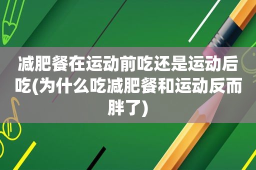 减肥餐在运动前吃还是运动后吃(为什么吃减肥餐和运动反而胖了)