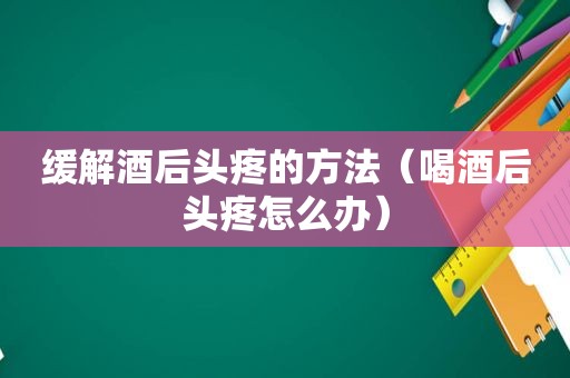 缓解酒后头疼的方法（喝酒后头疼怎么办）